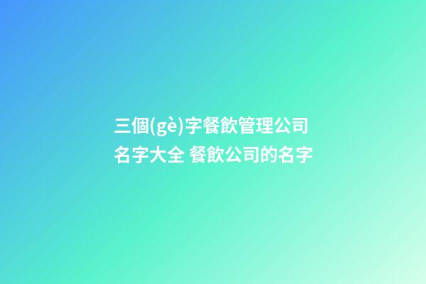 三個(gè)字餐飲管理公司名字大全 餐飲公司的名字